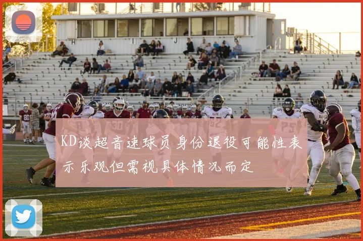 KD谈超音速球员身份退役可能性表示乐观但需视具体情况而定