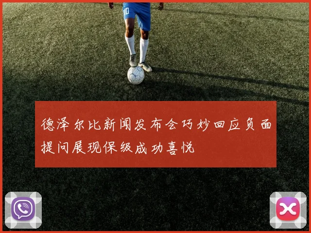 德泽尔比新闻发布会巧妙回应负面提问展现保级成功喜悦