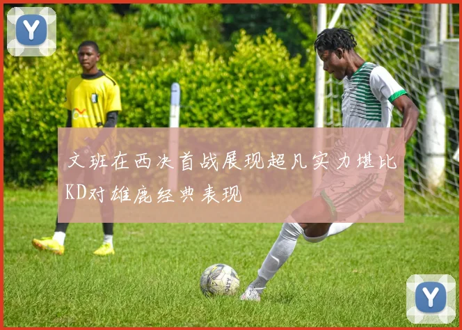 文班在西决首战展现超凡实力堪比KD对雄鹿经典表现