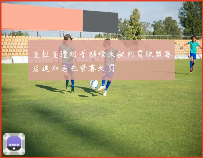 克拉克遭对手锁喉未被判罚联盟赛后追加恶犯禁赛处罚