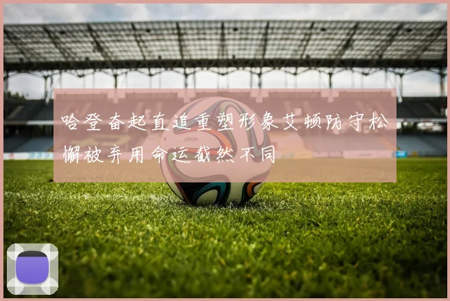 哈登奋起直追重塑形象艾顿防守松懈被弃用命运截然不同