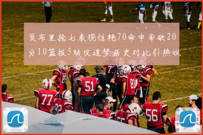 莫布里抢七表现惊艳70命中率砍20分10篮板5助攻追梦历史对比引热议